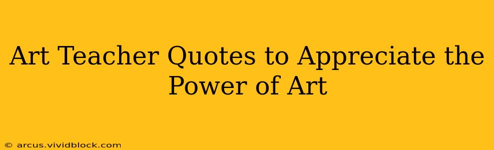 Art Teacher Quotes to Appreciate the Power of Art