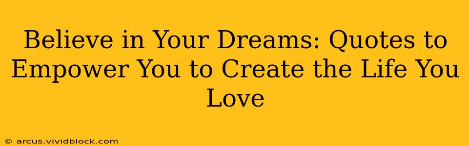 Believe in Your Dreams: Quotes to Empower You to Create the Life You Love
