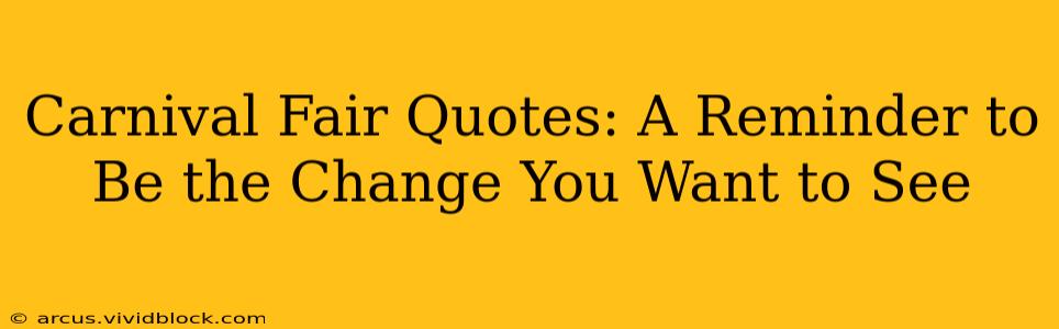 Carnival Fair Quotes: A Reminder to Be the Change You Want to See