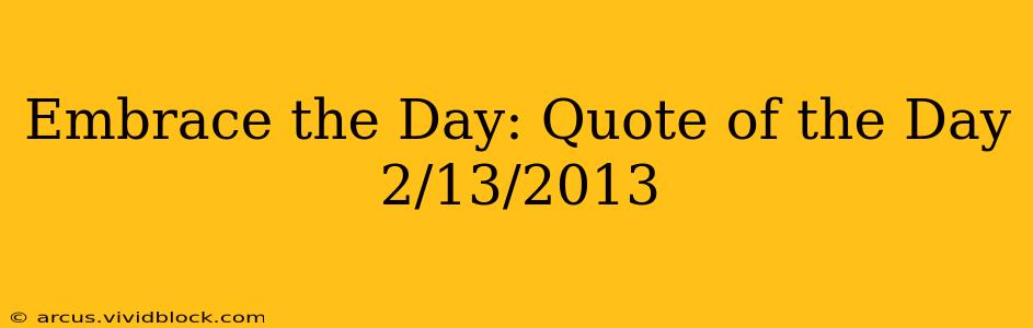 Embrace the Day: Quote of the Day 2/13/2013