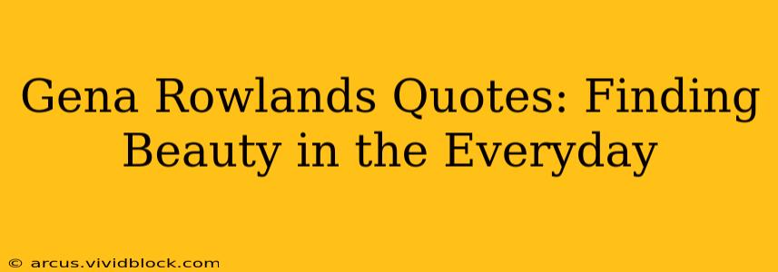 Gena Rowlands Quotes: Finding Beauty in the Everyday