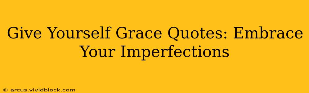 Give Yourself Grace Quotes: Embrace Your Imperfections