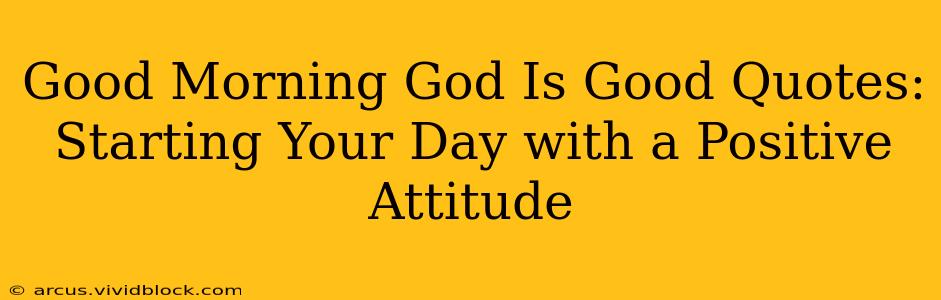 Good Morning God Is Good Quotes:  Starting Your Day with a Positive Attitude