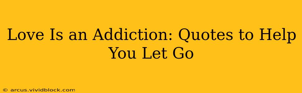 Love Is an Addiction: Quotes to Help You Let Go