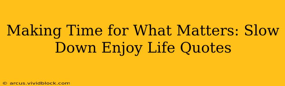 Making Time for What Matters: Slow Down Enjoy Life Quotes
