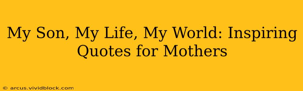 My Son, My Life, My World: Inspiring Quotes for Mothers