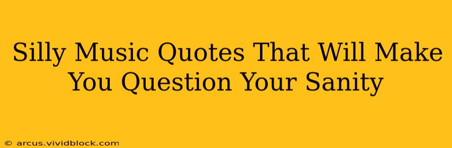 Silly Music Quotes That Will Make You Question Your Sanity