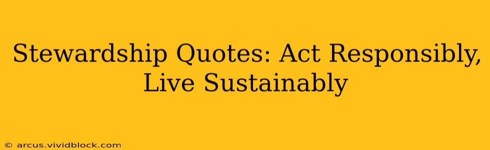 Stewardship Quotes: Act Responsibly, Live Sustainably