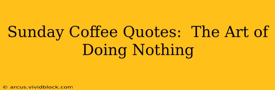 Sunday Coffee Quotes:  The Art of Doing Nothing