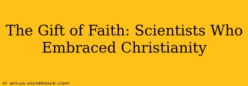 The Gift of Faith: Scientists Who Embraced Christianity