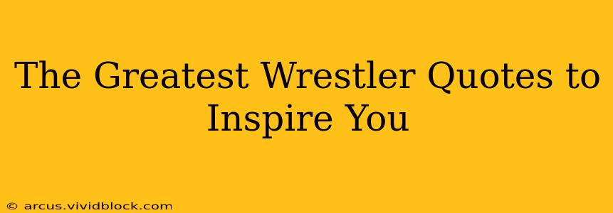 The Greatest Wrestler Quotes to Inspire You