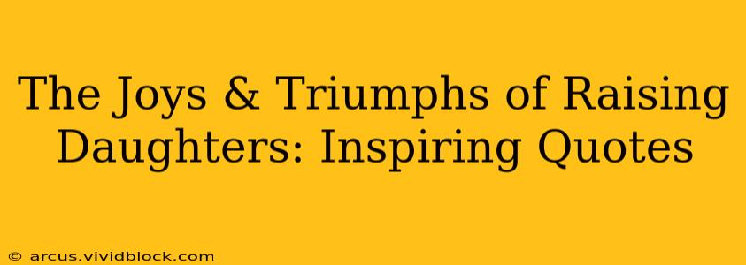 The Joys & Triumphs of Raising Daughters: Inspiring Quotes