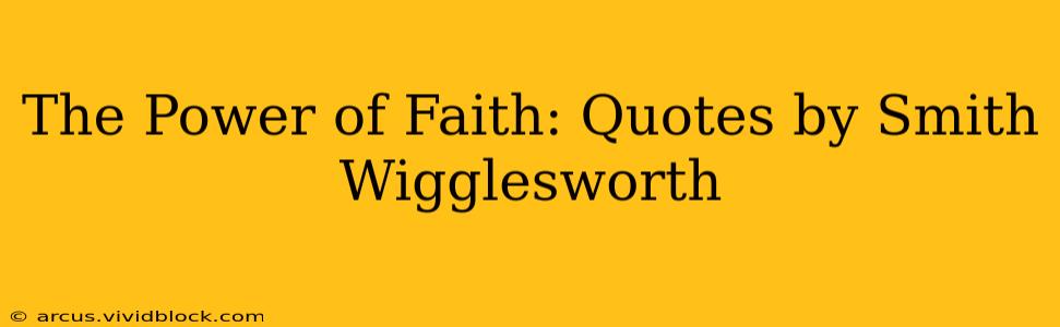 The Power of Faith: Quotes by Smith Wigglesworth