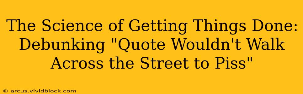 The Science of Getting Things Done:  Debunking "Quote Wouldn't Walk Across the Street to Piss"