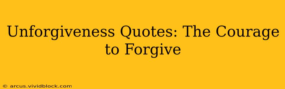 Unforgiveness Quotes: The Courage to Forgive